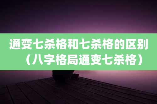 通变七杀格和七杀格的区别（八字格局通变七杀格）