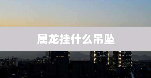 属龙挂什么吊坠