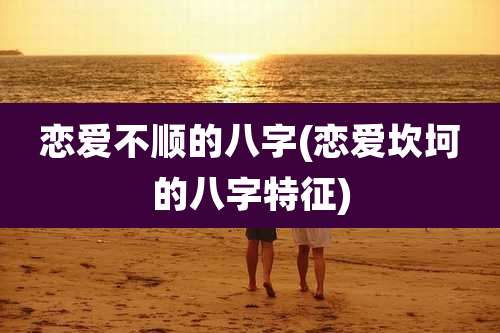 恋爱不顺的八字(恋爱坎坷的八字特征)