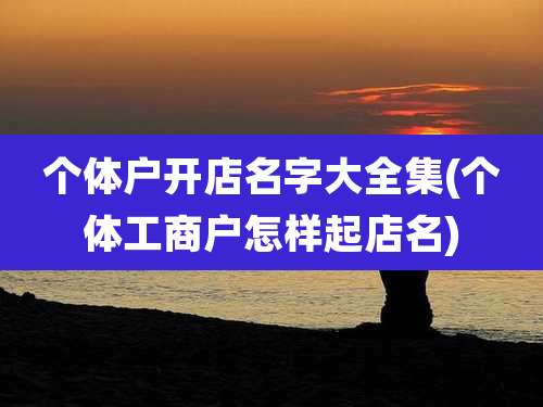 个体户开店名字大全集(个体工商户怎样起店名)