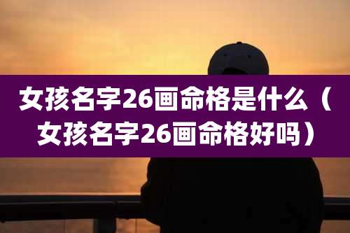 女孩名字26画命格是什么（女孩名字26画命格好吗）