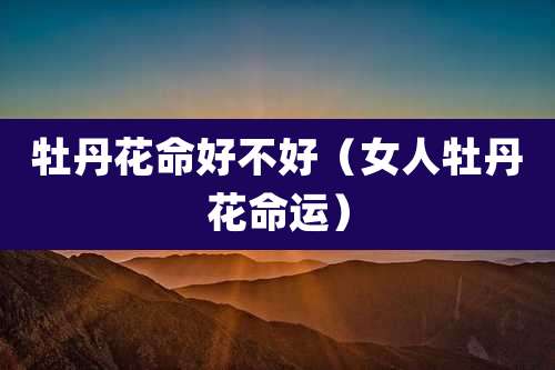 牡丹花命好不好（女人牡丹花命运）