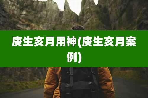 庚生亥月用神(庚生亥月案例)