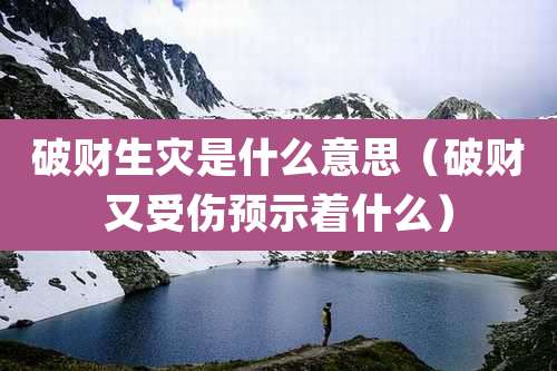 破财生灾是什么意思（破财又受伤预示着什么）