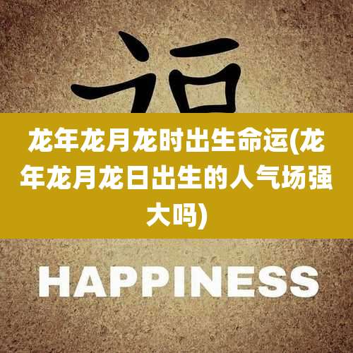 龙年龙月龙时出生命运(龙年龙月龙日出生的人气场强大吗)