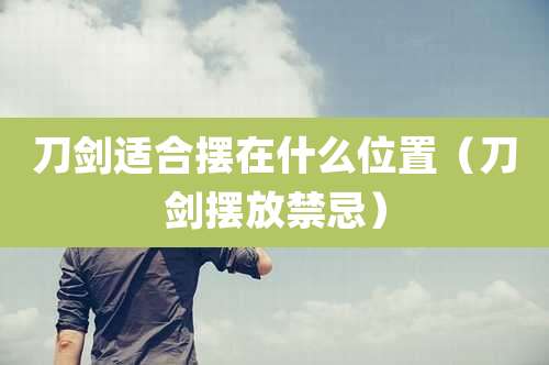 刀剑适合摆在什么位置（刀剑摆放禁忌）