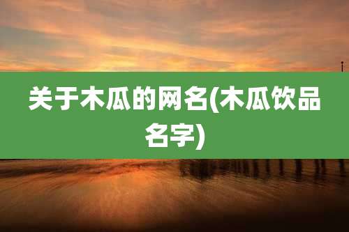 关于木瓜的网名(木瓜饮品名字)