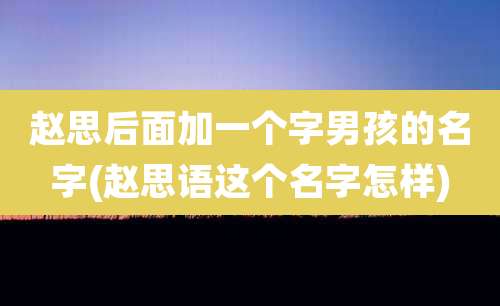 赵思后面加一个字男孩的名字(赵思语这个名字怎样)