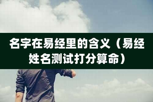 名字在易经里的含义（易经姓名测试打分算命）