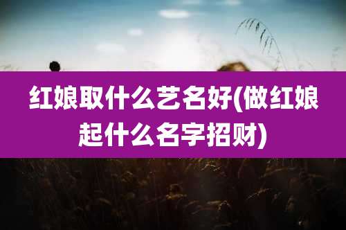 红娘取什么艺名好(做红娘起什么名字招财)