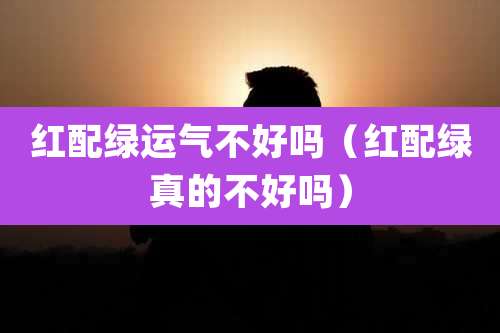 红配绿运气不好吗（红配绿真的不好吗）