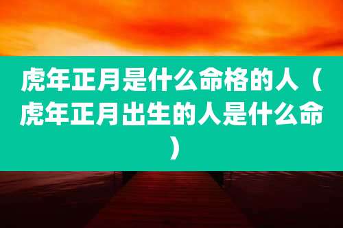 虎年正月是什么命格的人（虎年正月出生的人是什么命）