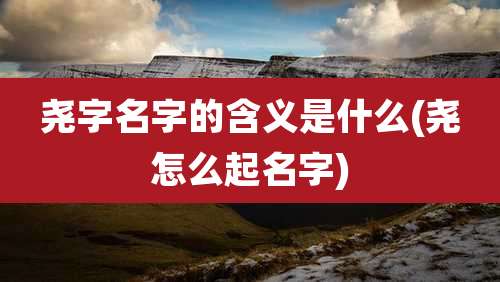 尧字名字的含义是什么(尧怎么起名字)