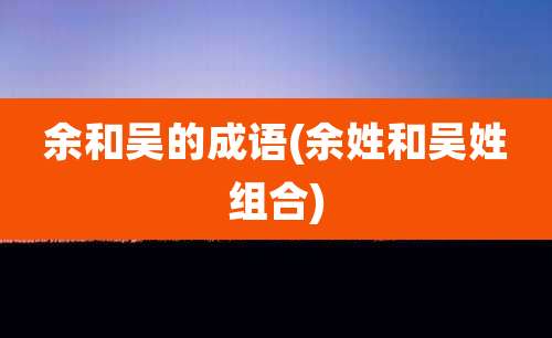 余和吴的成语(余姓和吴姓组合)