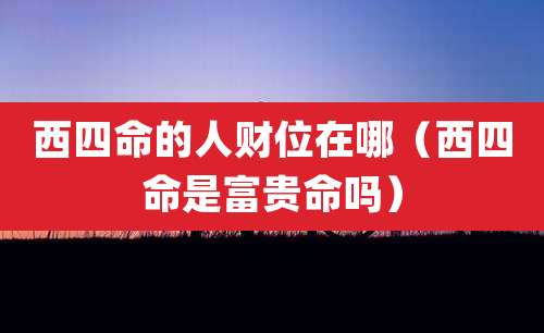 西四命的人财位在哪（西四命是富贵命吗）