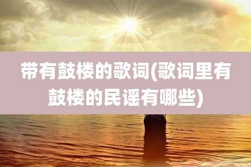 带有鼓楼的歌词(歌词里有鼓楼的民谣有哪些)