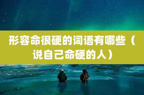 形容命很硬的词语有哪些（说自己命硬的人）