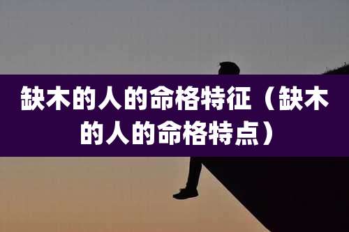 缺木的人的命格特征（缺木的人的命格特点）