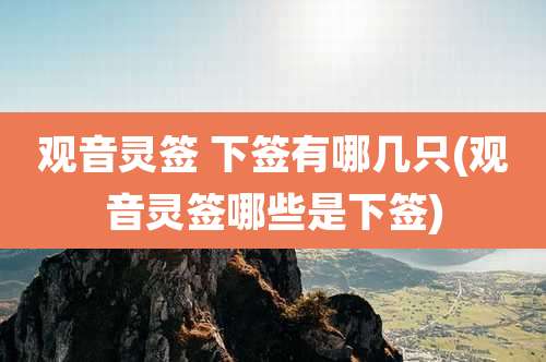 观音灵签 下签有哪几只(观音灵签哪些是下签)