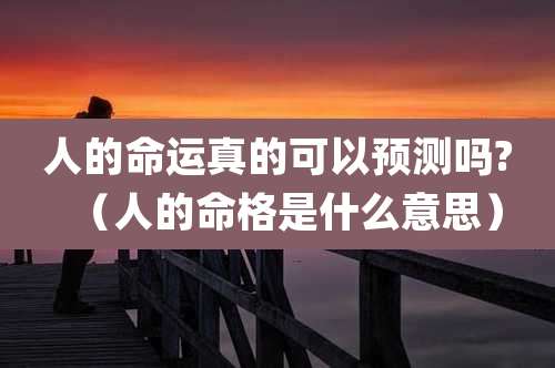 人的命运真的可以预测吗?（人的命格是什么意思）