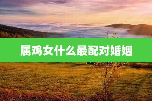属鸡女什么最配对婚姻