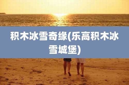 积木冰雪奇缘(乐高积木冰雪城堡)