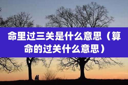 命里过三关是什么意思（算命的过关什么意思）
