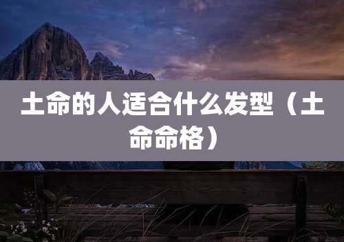 土命的人适合什么发型（土命命格）