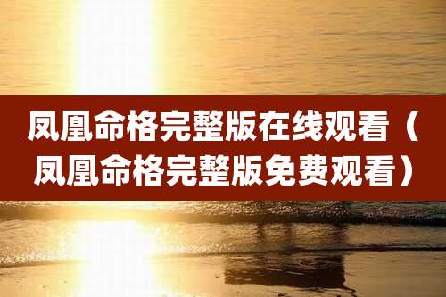 凤凰命格完整版在线观看（凤凰命格完整版免费观看）