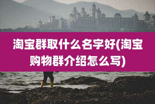 淘宝群取什么名字好(淘宝购物群介绍怎么写)