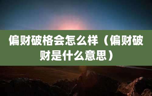 偏财破格会怎么样（偏财破财是什么意思）