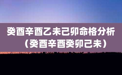 癸酉辛酉乙未己卯命格分析（癸酉辛酉癸卯己未）
