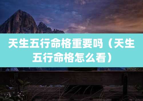 天生五行命格重要吗（天生五行命格怎么看）