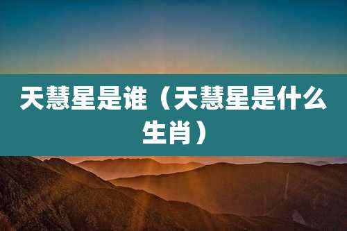 天慧星是谁（天慧星是什么生肖）