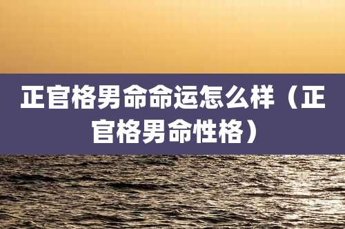 正官格男命命运怎么样（正官格男命性格）