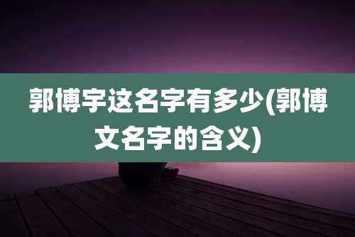 郭博宇这名字有多少(郭博文名字的含义)