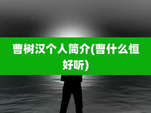 曹树汉个人简介(曹什么恒好听)