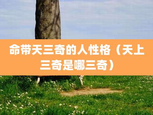 命带天三奇的人性格（天上三奇是哪三奇）