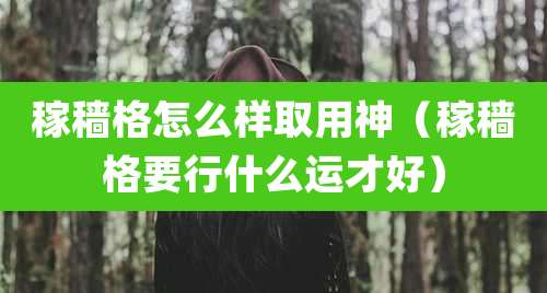 稼穑格怎么样取用神（稼穑格要行什么运才好）