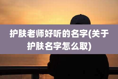 护肤老师好听的名字(关于护肤名字怎么取)