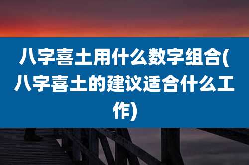 八字喜土用什么数字组合(八字喜土的建议适合什么工作)