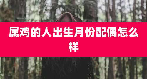 属鸡的人出生月份配偶怎么样