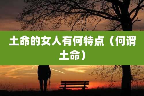 土命的女人有何特点（何谓土命）