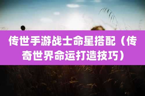 传世手游战士命星搭配（传奇世界命运打造技巧）