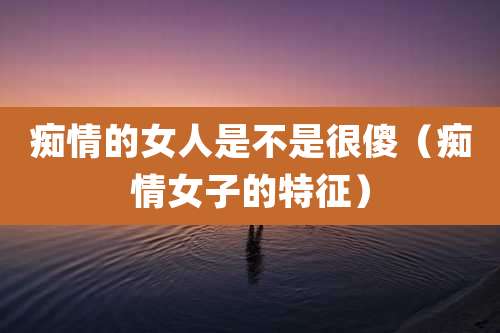 痴情的女人是不是很傻（痴情女子的特征）