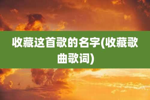 收藏这首歌的名字(收藏歌曲歌词)