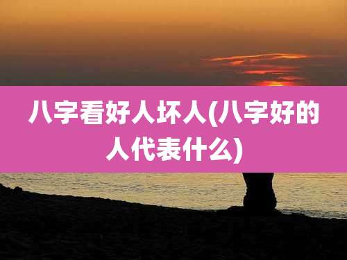 八字看好人坏人(八字好的人代表什么)