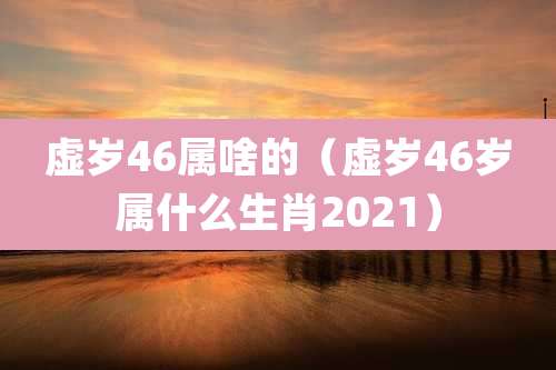 虚岁46属啥的（虚岁46岁属什么生肖2021）