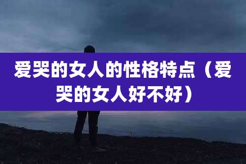 爱哭的女人的性格特点（爱哭的女人好不好）