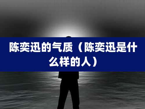 陈奕迅的气质（陈奕迅是什么样的人）